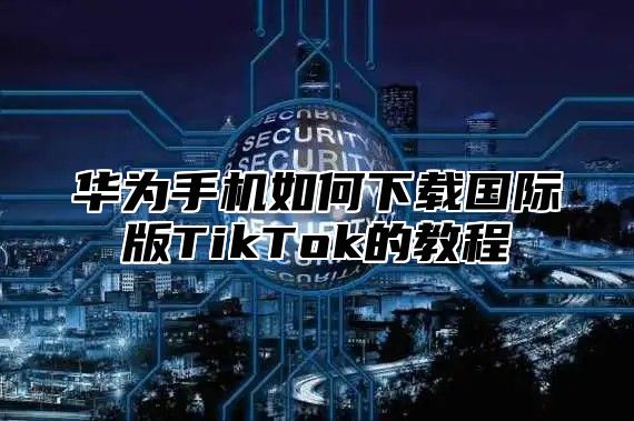 华为手机如何下载国际版TikTok的教程