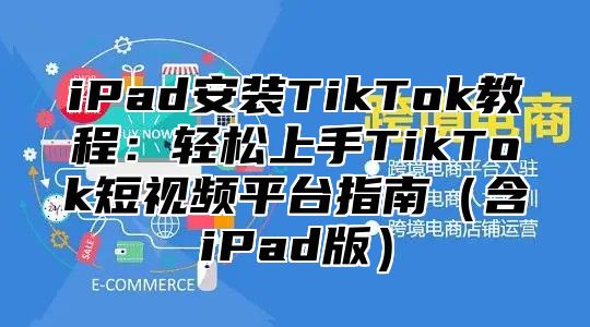 iPad安装TikTok教程：轻松上手TikTok短视频平台指南含iPad版