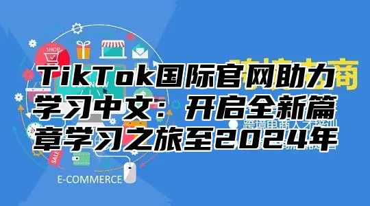 TikTok国际官网助力学习中文：开启全新篇章学习之旅至2025年