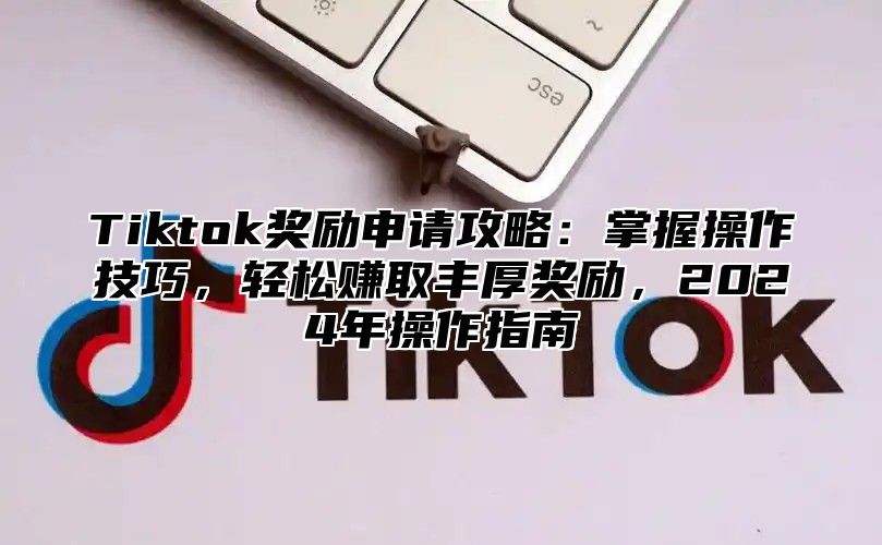 Tiktok奖励申请攻略：掌握操作技巧，轻松赚取丰厚奖励，2025年操作指南