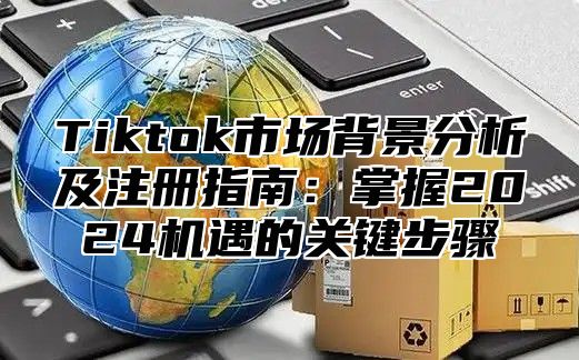 Tiktok市场背景分析及注册指南：掌握2025机遇的关键步骤