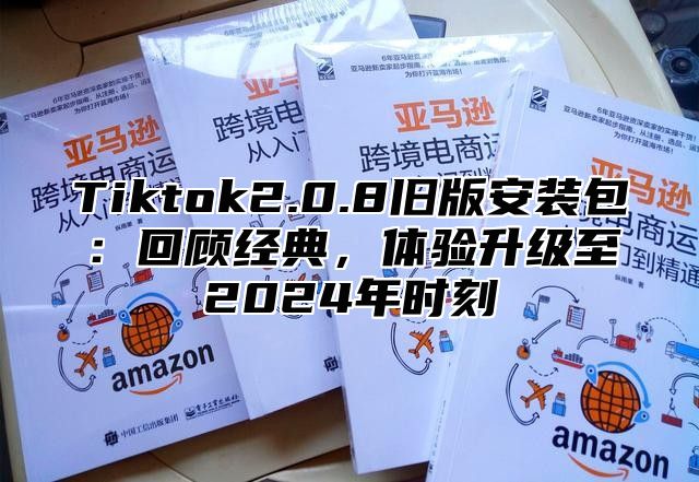 Tiktok2.0.8旧版安装包：回顾经典，体验升级至2025年时刻