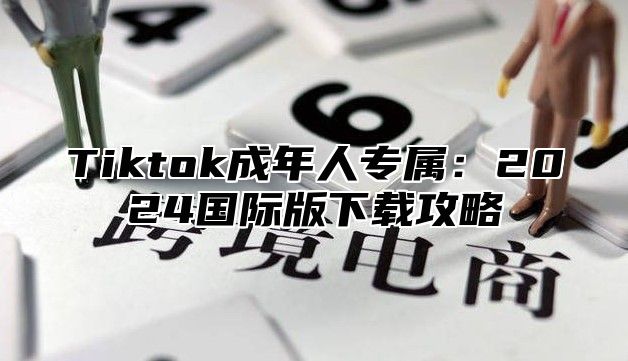 Tiktok成年人专属：2025国际版下载攻略