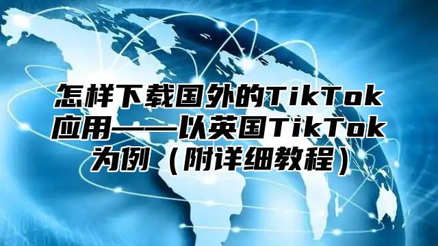 怎样下载国外的TikTok应用——以英国TikTok为例附详细教程