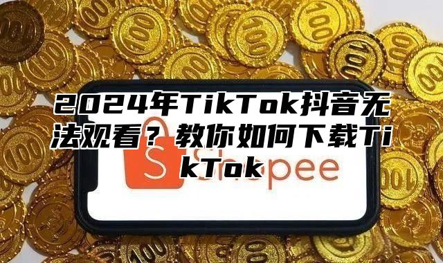 2025年TikTok抖音无法观看？教你如何下载TikTok
