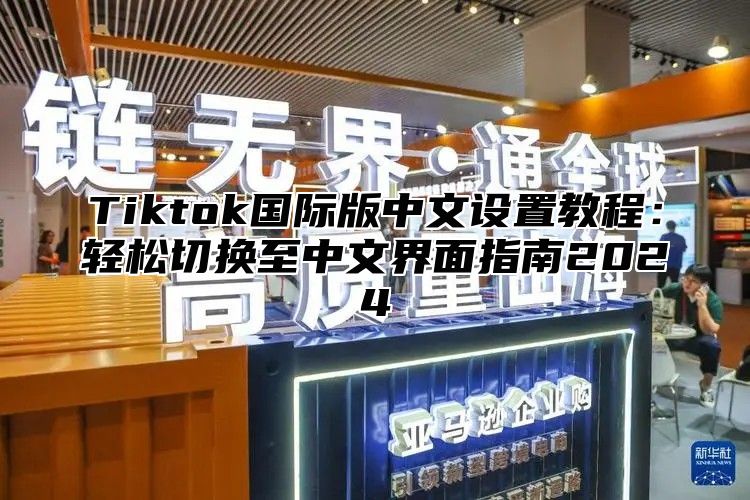 Tiktok国际版中文设置教程：轻松切换至中文界面指南2025