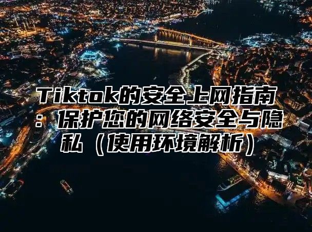 Tiktok的安全上网指南：保护您的网络安全与隐私使用环境解析