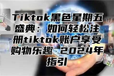 Tiktok黑色星期五盛典：如何轻松注册tiktok账户享受购物乐趣 2025年指引