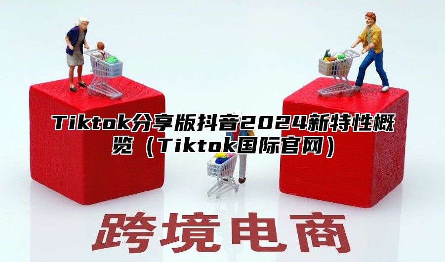 Tiktok分享版抖音2025新特性概览Tiktok国际官网