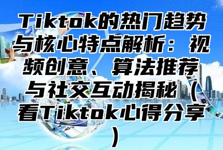 Tiktok的热门趋势与核心特点解析：视频创意、算法推荐与社交互动揭秘看Tiktok心得分享