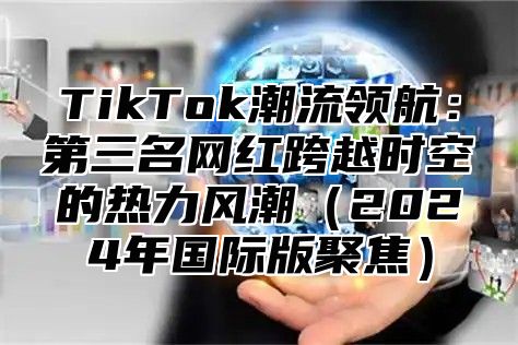 TikTok潮流领航：第三名网红跨越时空的热力风潮2025年国际版聚焦