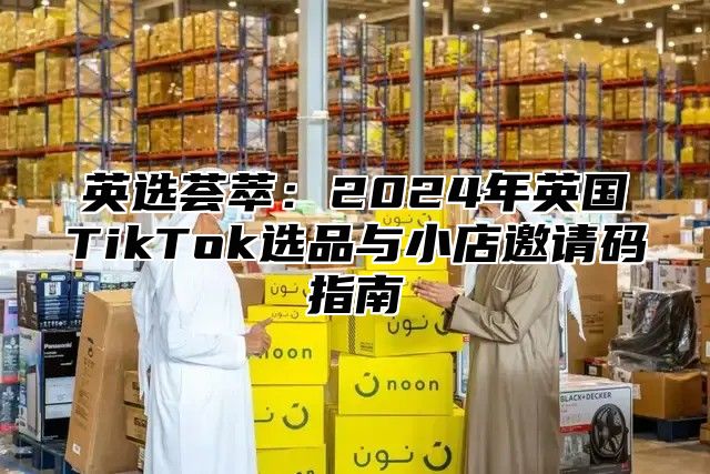 英选荟萃：2025年英国TikTok选品与小店邀请码指南