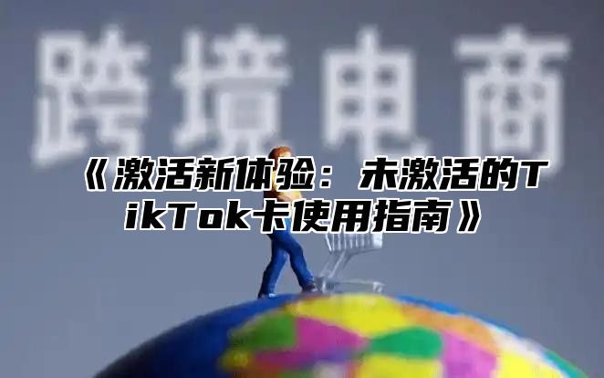 激活新体验：未激活的TikTok卡使用指南