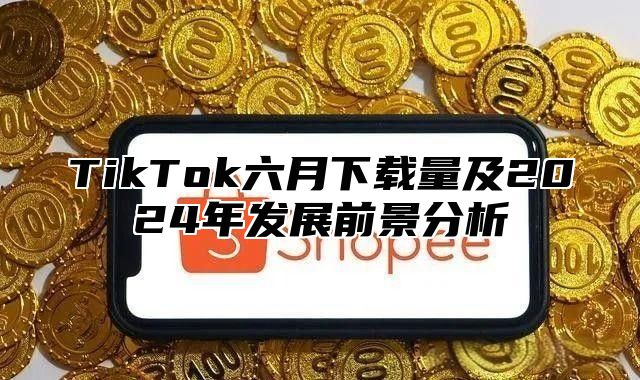 TikTok六月下载量及2025年发展前景分析