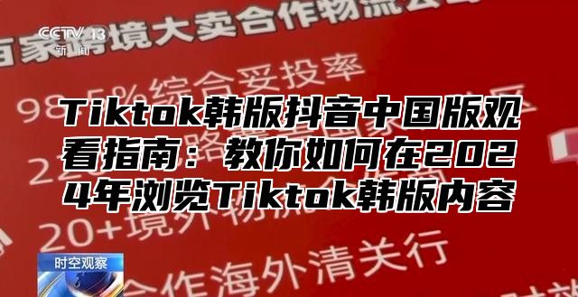 Tiktok韩版抖音中国版观看指南：教你如何在2025年浏览Tiktok韩版内容