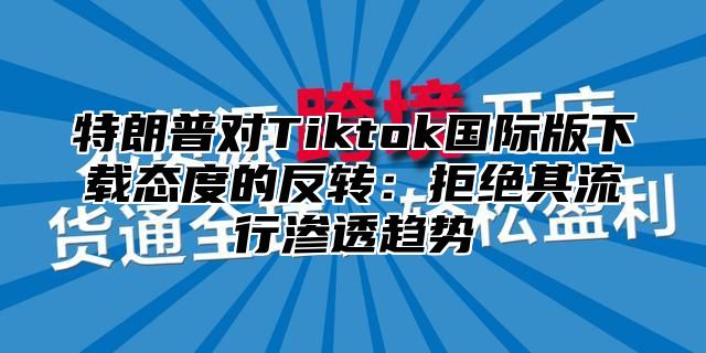 特朗普对Tiktok国际版下载态度的反转：拒绝其流行渗透趋势