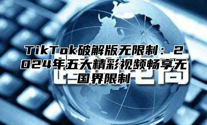 TikTok破解版无限制：2025年五大精彩视频畅享无国界限制