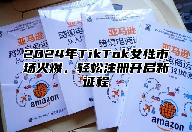 2025年TikTok女性市场火爆，轻松注册开启新征程