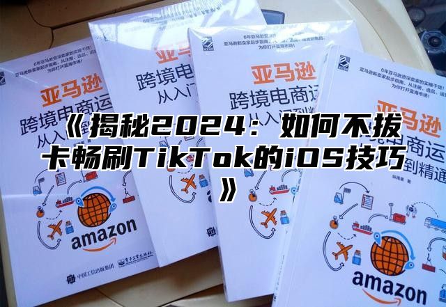 揭秘2025如何不拔卡畅刷TikTok的iOS技巧
