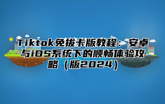 Tiktok免拔卡版教程：安卓与iOS系统下的顺畅体验攻略版2025