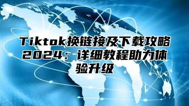 Tiktok换链接及下载攻略2025详细教程助力体验升级