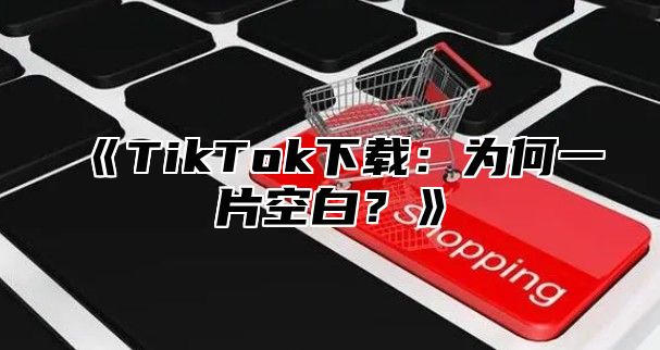 TikTok下载：为何一片空白？