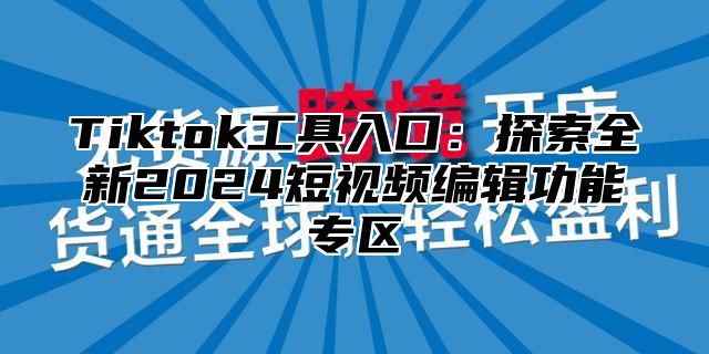 Tiktok工具入口：探索全新2025短视频编辑功能专区