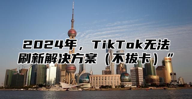 2025年，TikTok无法刷新解决方案不拔卡”