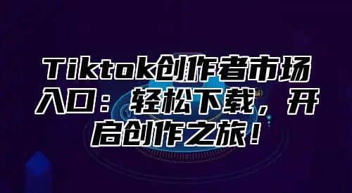 Tiktok创作者市场入口：轻松下载，开启创作之旅！