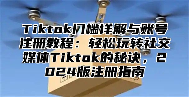 Tiktok门槛详解与账号注册教程：轻松玩转社交媒体Tiktok的秘诀，2025版注册指南