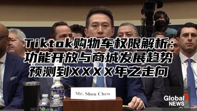 Tiktok购物车权限解析：功能开放与商城发展趋势预测到XXXX年之走向