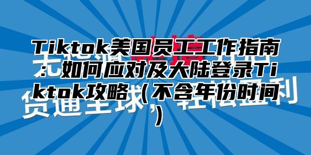 Tiktok美国员工工作指南：如何应对及大陆登录Tiktok攻略不含年份时间