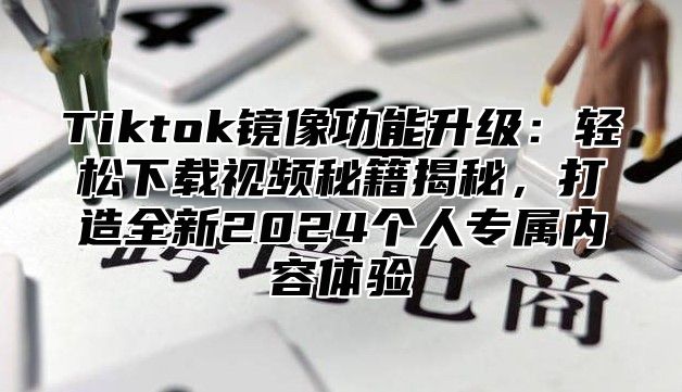 Tiktok镜像功能升级：轻松下载视频秘籍揭秘，打造全新2025个人专属内容体验