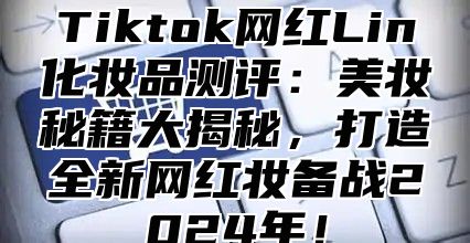 Tiktok网红Lin化妆品测评：美妆秘籍大揭秘，打造全新网红妆备战2025年！