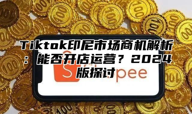 Tiktok印尼市场商机解析：能否开店运营？2025版探讨
