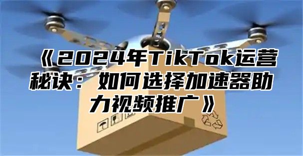 2025年TikTok运营秘诀：如何选择加速器助力视频推广