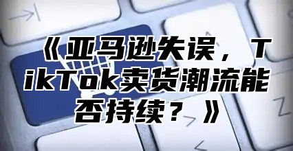 亚马逊失误，TikTok卖货潮流能否持续？