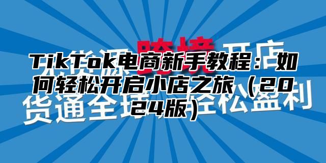 TikTok电商新手教程：如何轻松开启小店之旅2025版