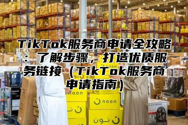 TikTok服务商申请全攻略：了解步骤，打造优质服务链接TikTok服务商申请指南