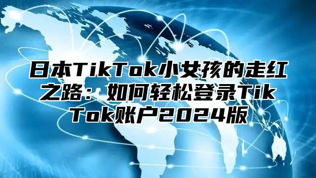 日本TikTok小女孩的走红之路：如何轻松登录TikTok账户2025版