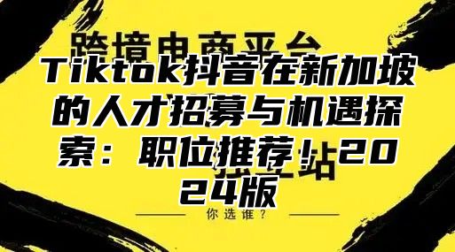 Tiktok抖音在新加坡的人才招募与机遇探索：职位推荐！2025版