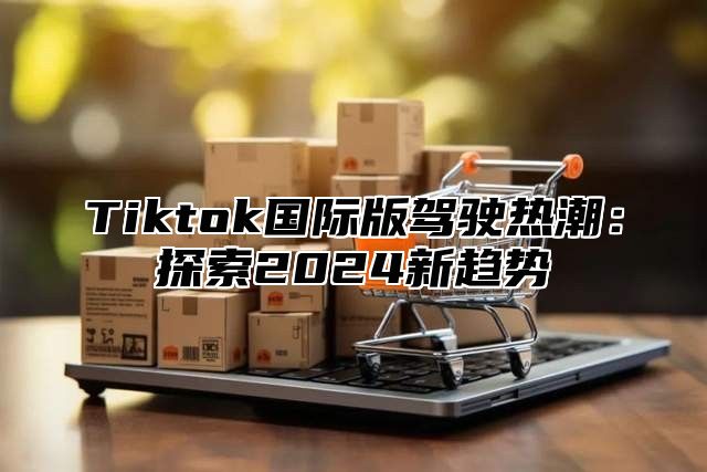 Tiktok国际版驾驶热潮：探索2025新趋势