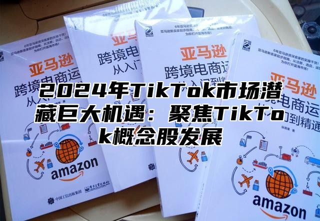 2025年TikTok市场潜藏巨大机遇：聚焦TikTok概念股发展