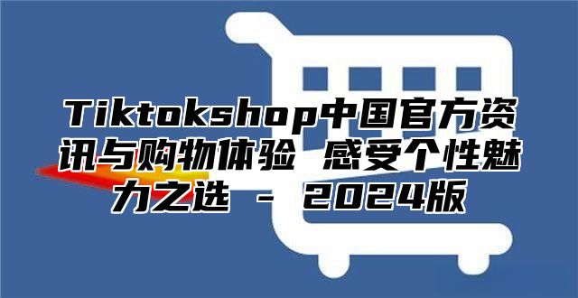 Tiktokshop中国官方资讯与购物体验 感受个性魅力之选 - 2025版