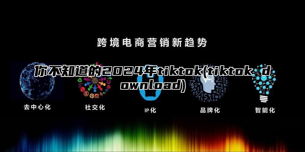 你不知道的2025年tiktok(tiktok download)