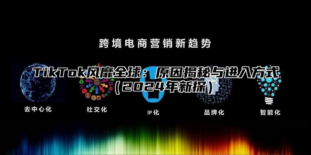 TikTok风靡全球：原因揭秘与进入方式2025年新探