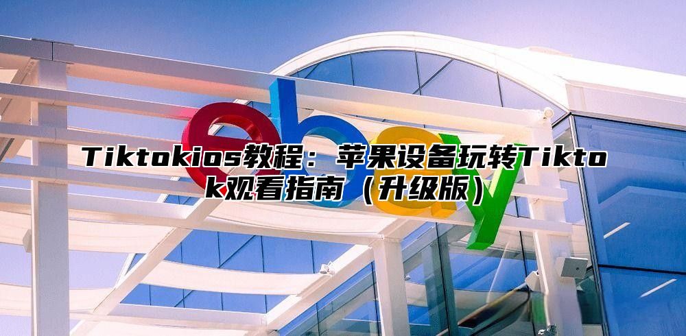 Tiktokios教程：苹果设备玩转Tiktok观看指南升级版