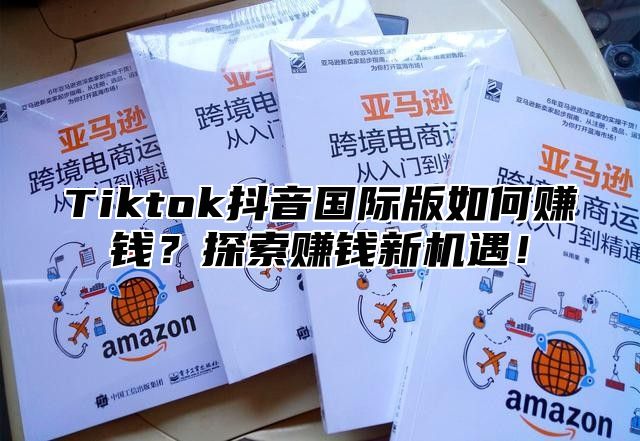 Tiktok抖音国际版如何赚钱？探索赚钱新机遇！