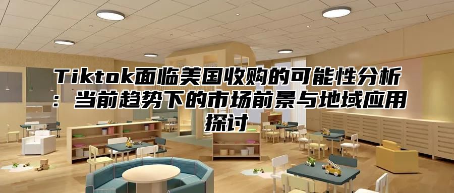 Tiktok面临美国收购的可能性分析：当前趋势下的市场前景与地域应用探讨