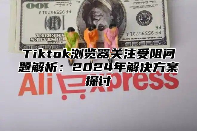 Tiktok浏览器关注受阻问题解析：2025年解决方案探讨